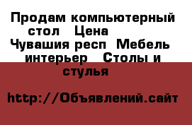 Продам компьютерный стол › Цена ­ 1 000 - Чувашия респ. Мебель, интерьер » Столы и стулья   